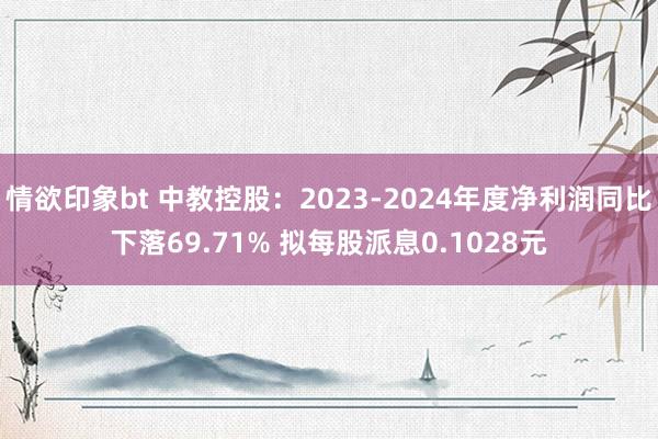 情欲印象bt 中教控股：2023-2024年度净利润同比下落69.71% 拟每股派息0.1028元