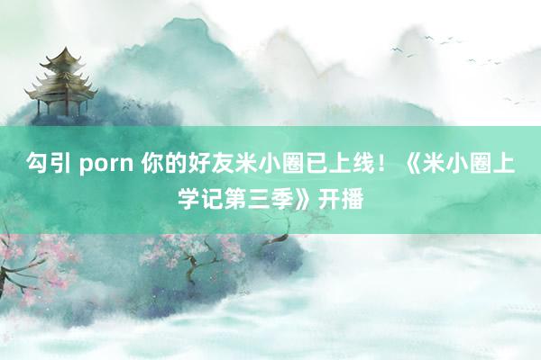 勾引 porn 你的好友米小圈已上线！《米小圈上学记第三季》开播