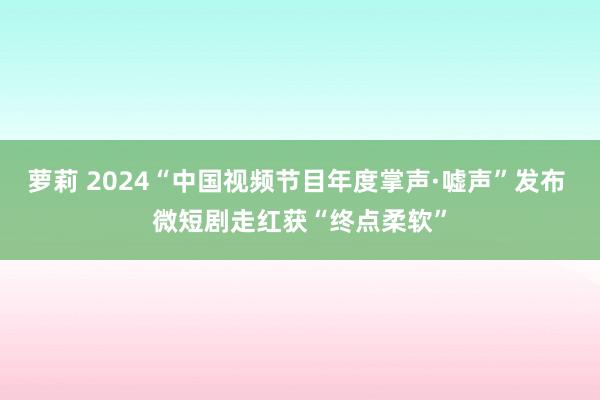 萝莉 2024“中国视频节目年度掌声·嘘声”发布 微短剧走红获“终点柔软”