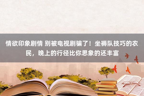 情欲印象剧情 别被电视剧骗了！坐褥队技巧的农民，晚上的行径比你思象的还丰富