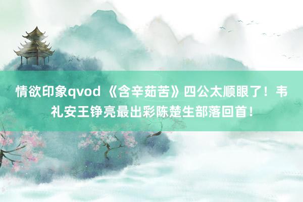 情欲印象qvod 《含辛茹苦》四公太顺眼了！韦礼安王铮亮最出彩陈楚生部落回首！
