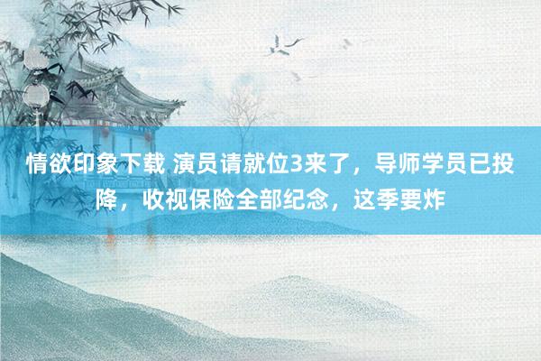 情欲印象下载 演员请就位3来了，导师学员已投降，收视保险全部纪念，这季要炸