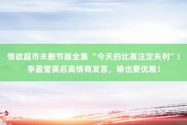 情欲超市未删节版全集 “今天的比赛注定失利”！李盈莹赛后高情商发言，输也要优雅！