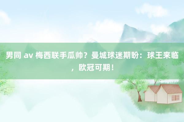 男同 av 梅西联手瓜帅？曼城球迷期盼：球王来临，欧冠可期！