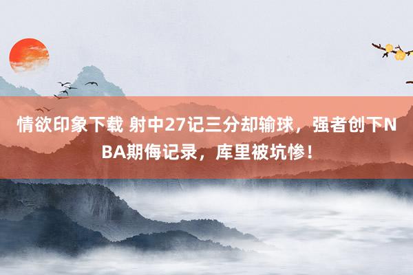 情欲印象下载 射中27记三分却输球，强者创下NBA期侮记录，库里被坑惨！