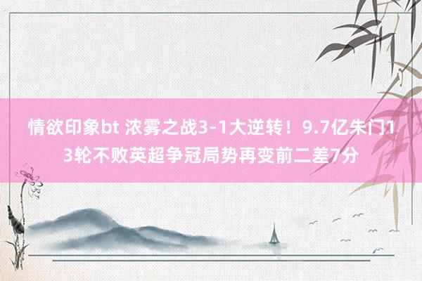 情欲印象bt 浓雾之战3-1大逆转！9.7亿朱门13轮不败英超争冠局势再变前二差7分