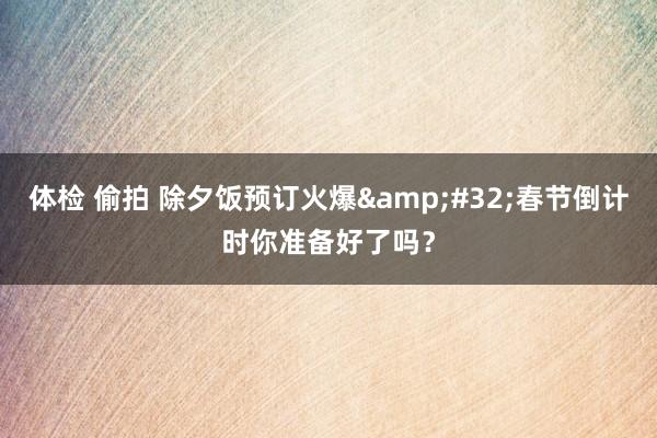 体检 偷拍 除夕饭预订火爆&#32;春节倒计时你准备好了吗？
