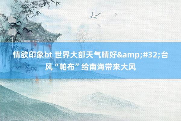 情欲印象bt 世界大部天气晴好&#32;台风“帕布”给南海带来大风