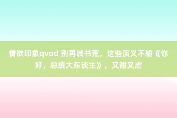 情欲印象qvod 别再喊书荒，这些演义不输《你好，总统大东谈主》，又甜又虐