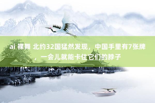 ai 裸舞 北约32国猛然发现，中国手里有7张牌，一会儿就能卡住它们的脖子