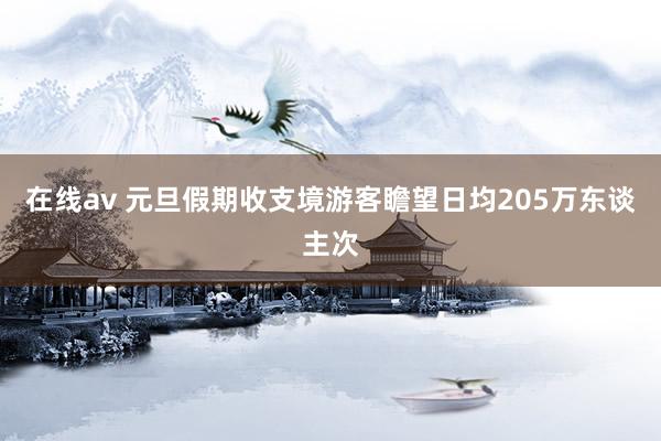 在线av 元旦假期收支境游客瞻望日均205万东谈主次