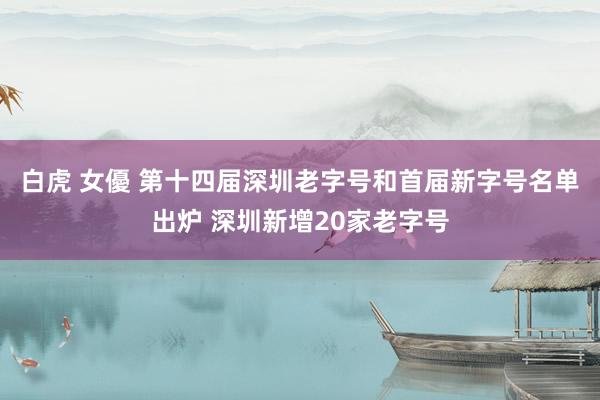 白虎 女優 第十四届深圳老字号和首届新字号名单出炉 深圳新增20家老字号