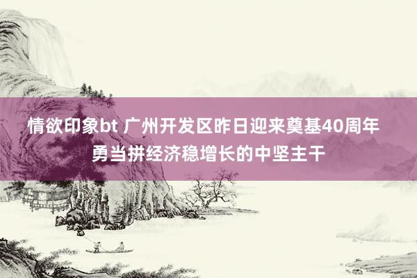 情欲印象bt 广州开发区昨日迎来奠基40周年  勇当拼经济稳增长的中坚主干