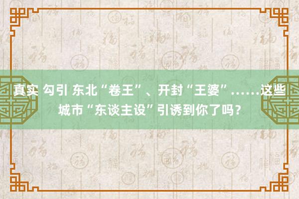 真实 勾引 东北“卷王”、开封“王婆”……这些城市“东谈主设”引诱到你了吗？