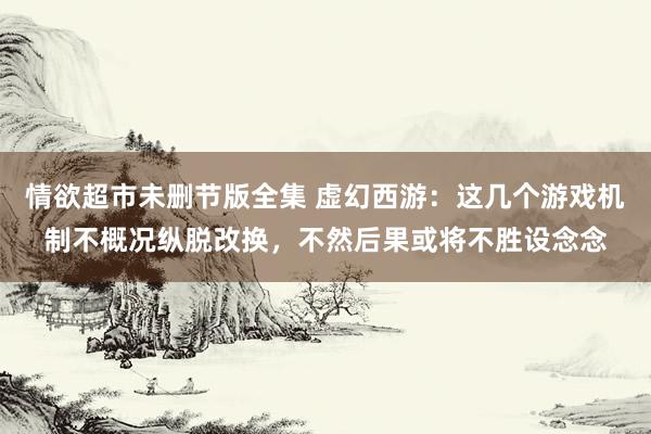 情欲超市未删节版全集 虚幻西游：这几个游戏机制不概况纵脱改换，不然后果或将不胜设念念