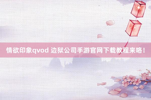 情欲印象qvod 边狱公司手游官网下载教程来咯！