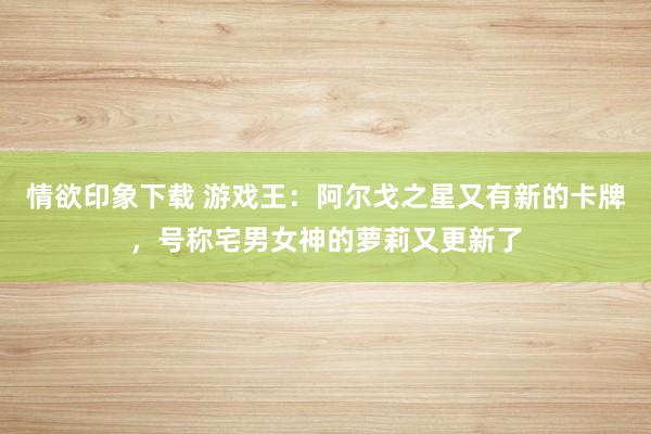 情欲印象下载 游戏王：阿尔戈之星又有新的卡牌，号称宅男女神的萝莉又更新了