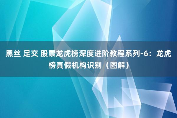 黑丝 足交 股票龙虎榜深度进阶教程系列-6：龙虎榜真假机构识别（图解）