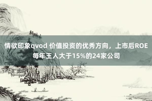 情欲印象qvod 价值投资的优秀方向，上市后ROE每年王人大于15%的24家公司
