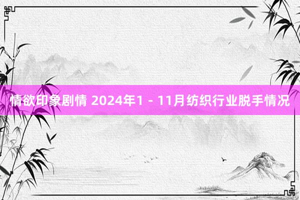 情欲印象剧情 2024年1－11月纺织行业脱手情况
