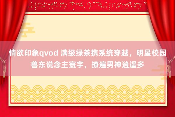 情欲印象qvod 满级绿茶携系统穿越，明星校园兽东说念主寰宇，撩遍男神逍遥多
