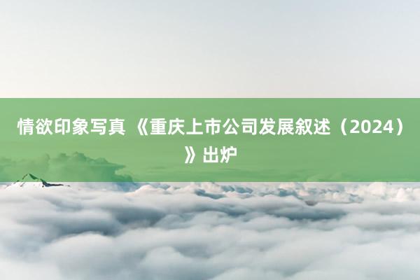 情欲印象写真 《重庆上市公司发展叙述（2024）》出炉