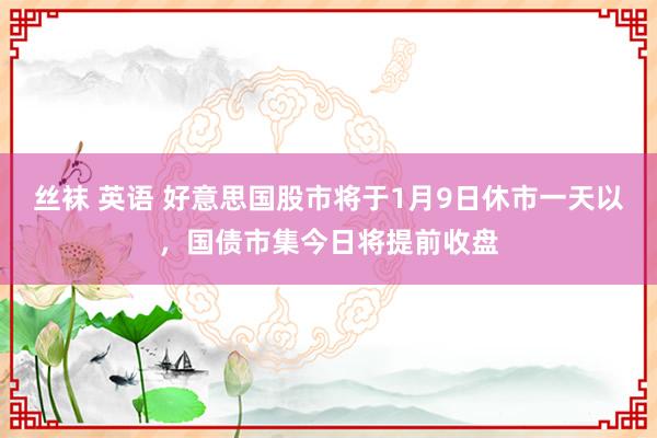 丝袜 英语 好意思国股市将于1月9日休市一天以，国债市集今日将提前收盘