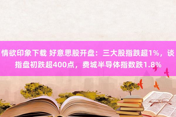 情欲印象下载 好意思股开盘：三大股指跌超1%，谈指盘初跌超400点，费城半导体指数跌1.8%