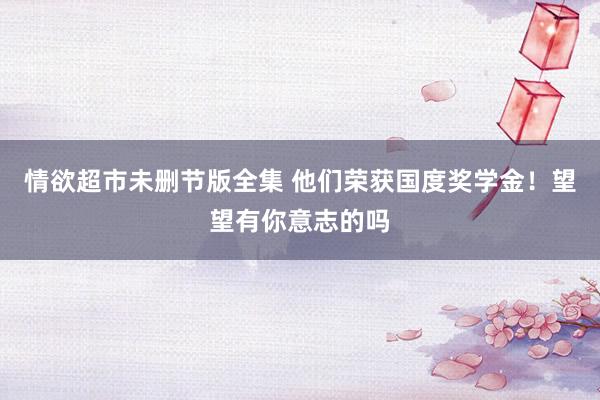 情欲超市未删节版全集 他们荣获国度奖学金！望望有你意志的吗