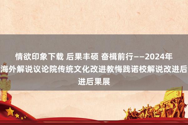 情欲印象下载 后果丰硕 奋楫前行——2024年明师海外解说议论院传统文化改进教悔践诺校解说改进后果展