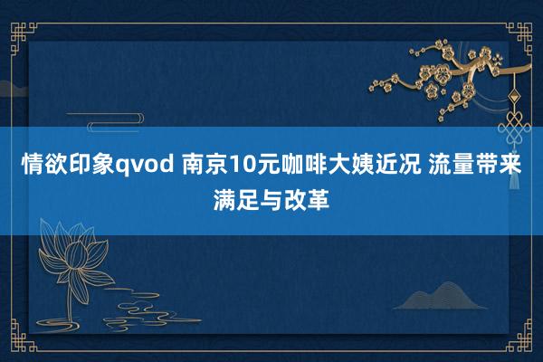 情欲印象qvod 南京10元咖啡大姨近况 流量带来满足与改革