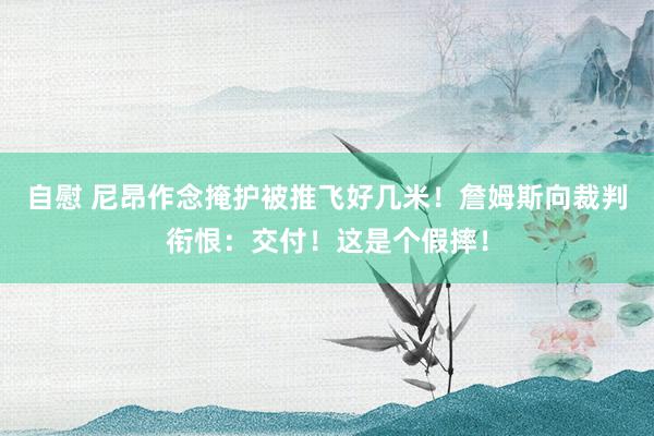 自慰 尼昂作念掩护被推飞好几米！詹姆斯向裁判衔恨：交付！这是个假摔！