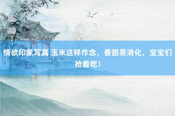 情欲印象写真 玉米这样作念，香甜易消化，宝宝们抢着吃！