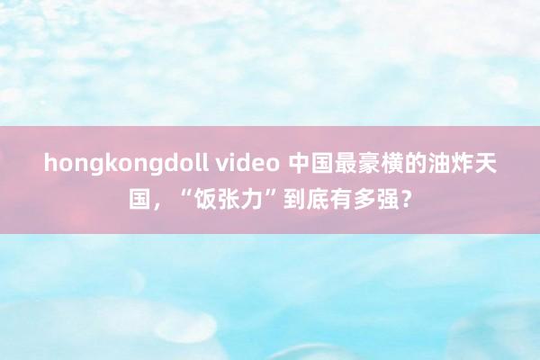 hongkongdoll video 中国最豪横的油炸天国，“饭张力”到底有多强？