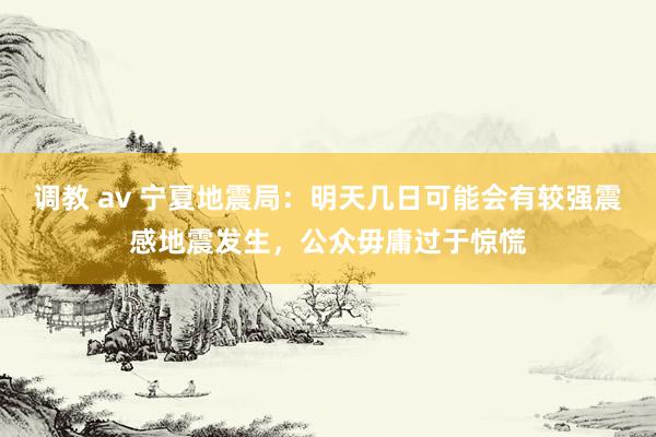 调教 av 宁夏地震局：明天几日可能会有较强震感地震发生，公众毋庸过于惊慌