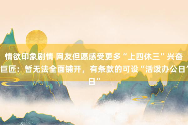 情欲印象剧情 网友但愿感受更多“上四休三”兴奋 巨匠：暂无法全面铺开，有条款的可设“活泼办公日”