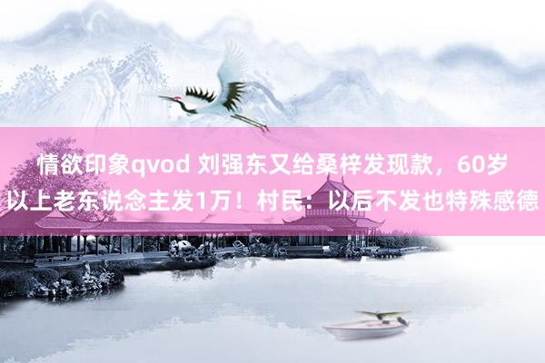 情欲印象qvod 刘强东又给桑梓发现款，60岁以上老东说念主发1万！村民：以后不发也特殊感德