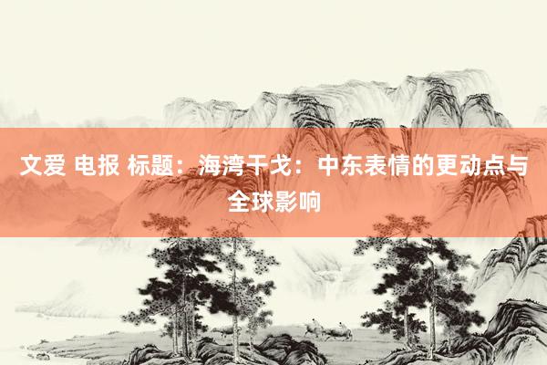 文爱 电报 标题：海湾干戈：中东表情的更动点与全球影响