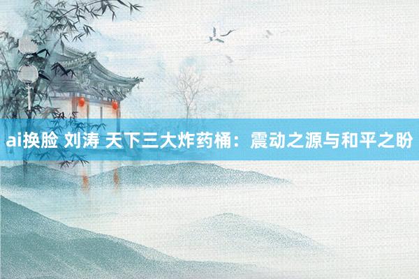 ai换脸 刘涛 天下三大炸药桶：震动之源与和平之盼