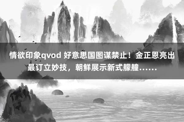情欲印象qvod 好意思国图谋禁止！金正恩亮出最订立妙技，朝鲜展示新式艨艟……