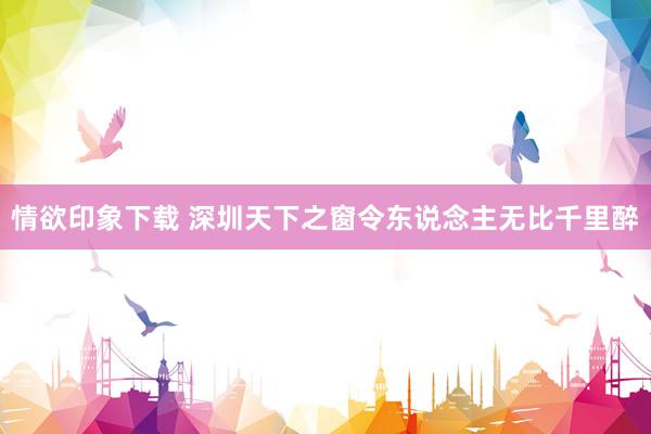 情欲印象下载 深圳天下之窗令东说念主无比千里醉