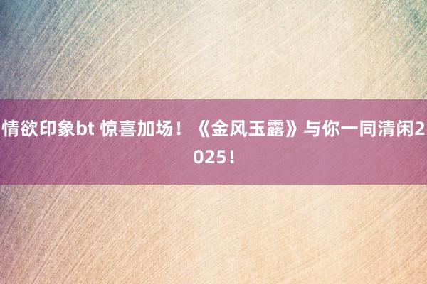 情欲印象bt 惊喜加场！《金风玉露》与你一同清闲2025！