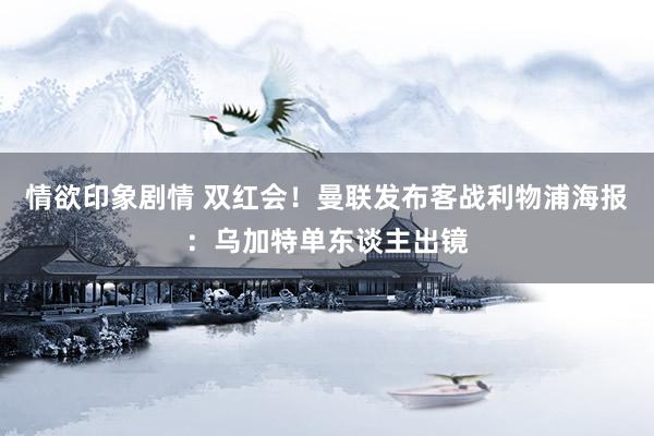 情欲印象剧情 双红会！曼联发布客战利物浦海报：乌加特单东谈主出镜