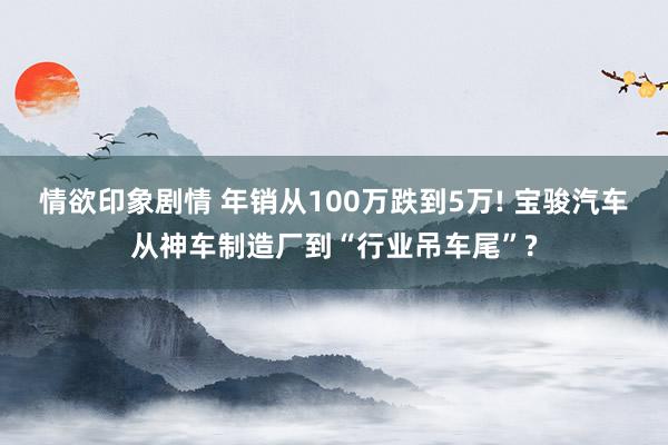 情欲印象剧情 年销从100万跌到5万! 宝骏汽车从神车制造厂到“行业吊车尾”?