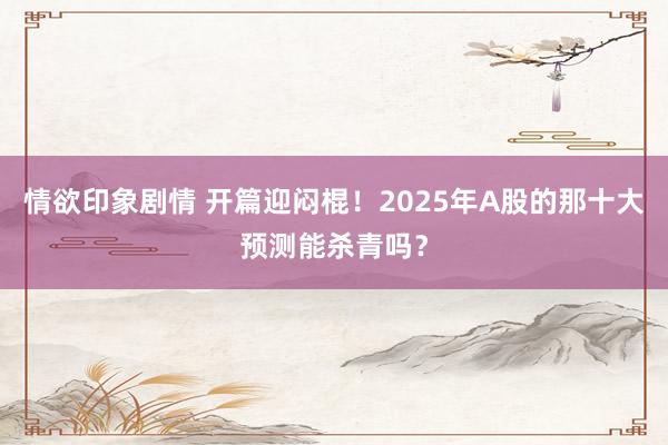 情欲印象剧情 开篇迎闷棍！2025年A股的那十大预测能杀青吗？