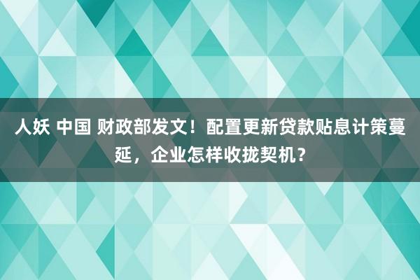 人妖 中国 财政部发文！配置更新贷款贴息计策蔓延，企业怎样收拢契机？