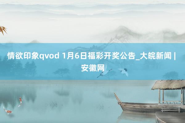 情欲印象qvod 1月6日福彩开奖公告_大皖新闻 | 安徽网