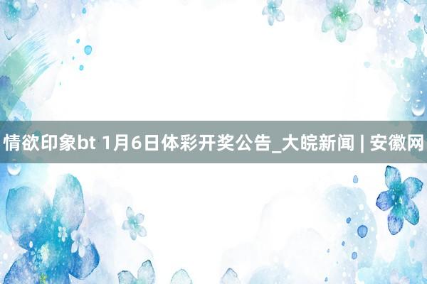 情欲印象bt 1月6日体彩开奖公告_大皖新闻 | 安徽网