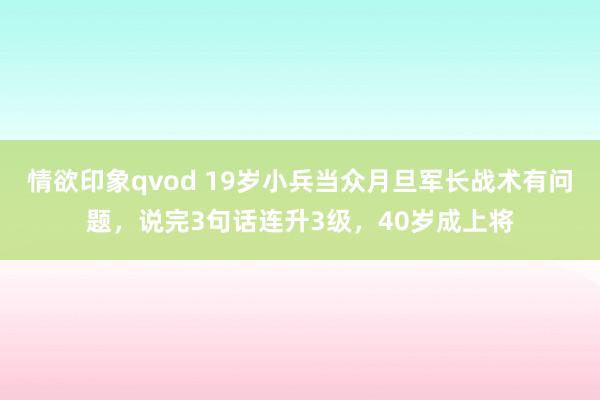 情欲印象qvod 19岁小兵当众月旦军长战术有问题，说完3句话连升3级，40岁成上将