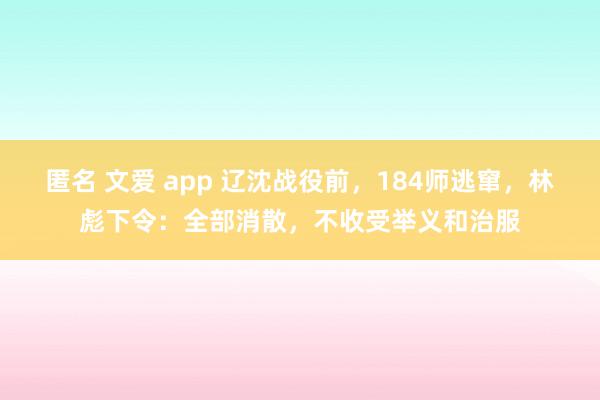 匿名 文爱 app 辽沈战役前，184师逃窜，林彪下令：全部消散，不收受举义和治服